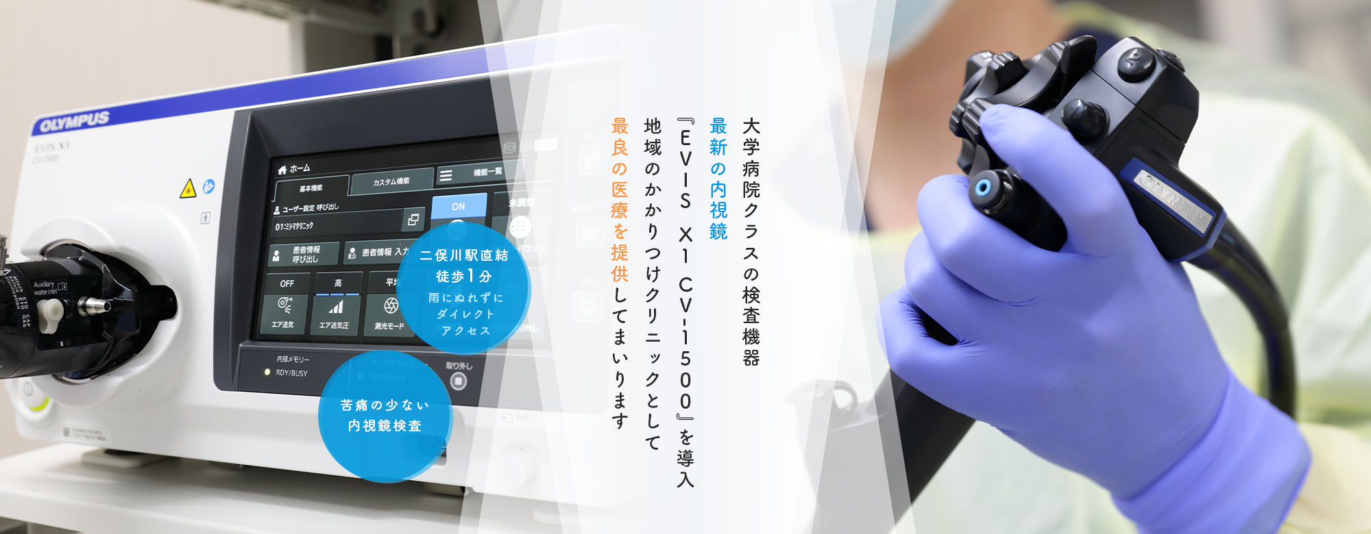大学病院クラスの検査機器 最新の内視鏡『EVIS　X1 CV-1500』を導入 地域のかかりつけクリニックとして最良の医療を提供してまいります 二俣川駅直結徒歩1分、雨にぬれずにダイレクトアクセス 苦痛の少ない内視鏡検査